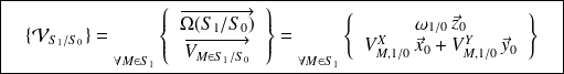 \boxed{\quad \{ \mathcal V_{S_1/S_0} \} ={\vphantom{\left\{\begin{array}{ccc}\overrightarrow{\Omega(S_1/S_1)}\\\overrightarrow{V(M\in S_2/S_1)}\\\end{array}\right\}}}_{\forall M \in S_1} \left \{ \begin{array}{c} \overrightarrow{\Omega(S_1/S_0)} \\ \overrightarrow{V_{M\in S_1/S_0}}\end{array} \right \} ={\vphantom{\left\{\begin{array}{ccc}\overrightarrow{\Omega(S_2/S_1)}\\\overrightarrow{V(M\in S_2/S_1)}\\\end{array}\right\}}}_{\forall M \in S_1} \left \{ \begin{array}{c} \omega_{1/0} \, \vec z_0 \\ V_{M,1/0}^X \, \vec x_0 +V_{M,1/0}^Y \, \vec y_0\end{array} \right \} \quad}